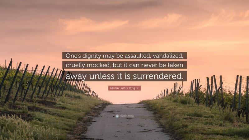 Martin Luther King Jr. Quote: “One’s dignity may be assaulted, vandalized, cruelly mocked, but it can never be taken away unless it is surrendered.”