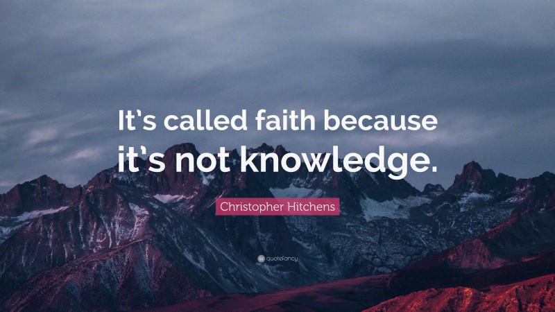 Christopher Hitchens Quote: “It’s called faith because it’s not knowledge.”
