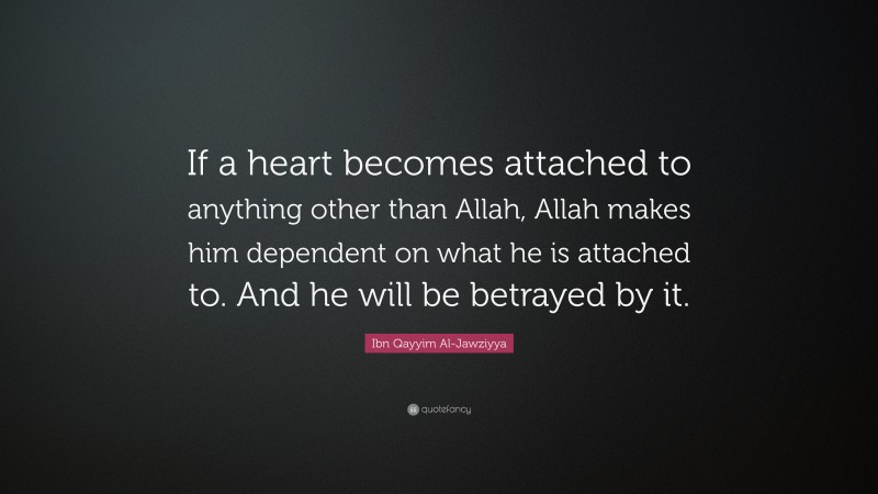 Ibn Qayyim Al-Jawziyya Quote: “If a heart becomes attached to anything other than Allah, Allah makes him dependent on what he is attached to. And he will be betrayed by it.”