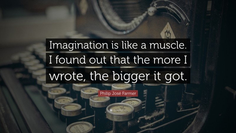 Philip José Farmer Quote: “Imagination is like a muscle. I found out that the more I wrote, the bigger it got.”