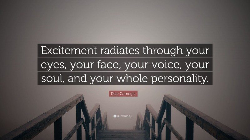 Dale Carnegie Quote: “Excitement radiates through your eyes, your face, your voice, your soul, and your whole personality.”