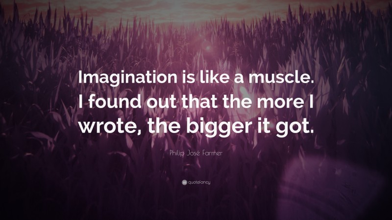 Philip José Farmer Quote: “Imagination is like a muscle. I found out that the more I wrote, the bigger it got.”