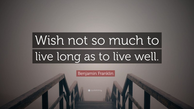 Benjamin Franklin Quote: “Wish not so much to live long as to live well.”