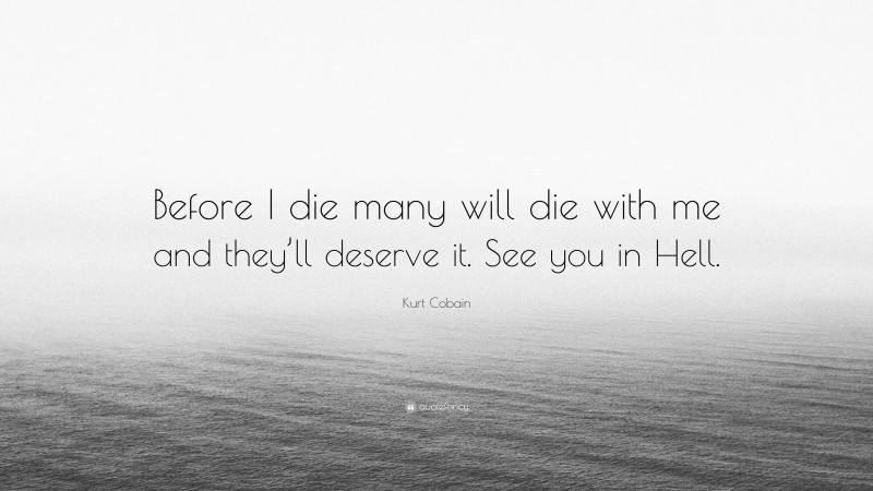Kurt Cobain Quote: “Before I die many will die with me and they’ll deserve it. See you in Hell.”