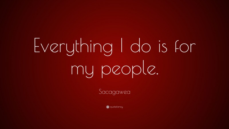 Sacagawea Quote: “Everything I do is for my people.”