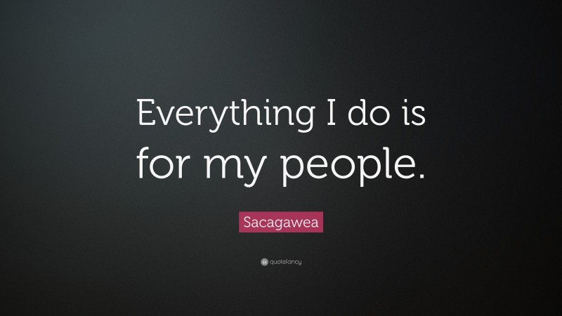 Sacagawea Quote: “Everything I do is for my people.”