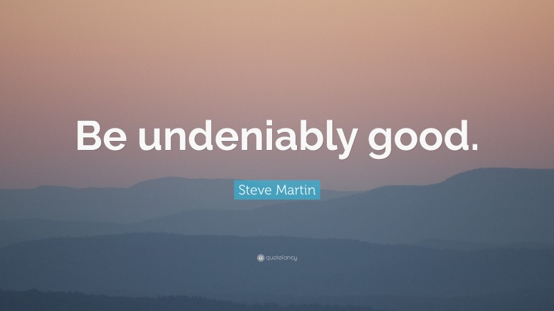 Steve Martin Quote: “Be undeniably good.”