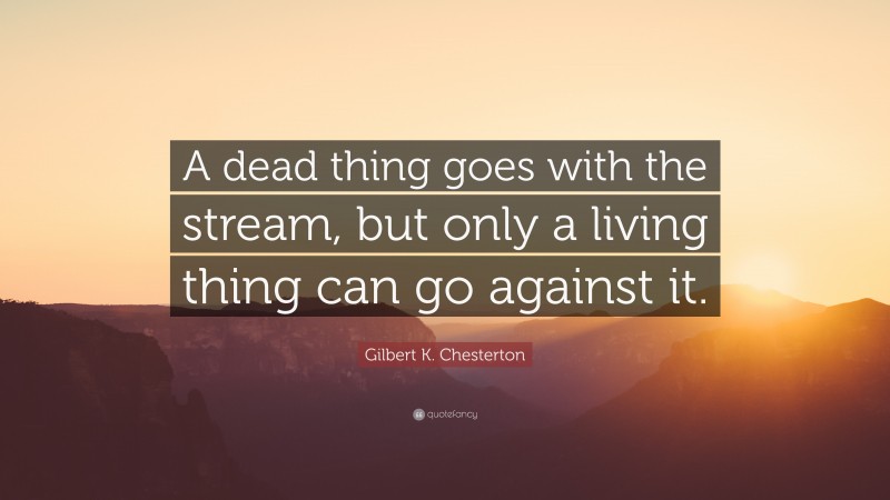 Gilbert K. Chesterton Quote: “A dead thing goes with the stream, but only a living thing can go against it.”