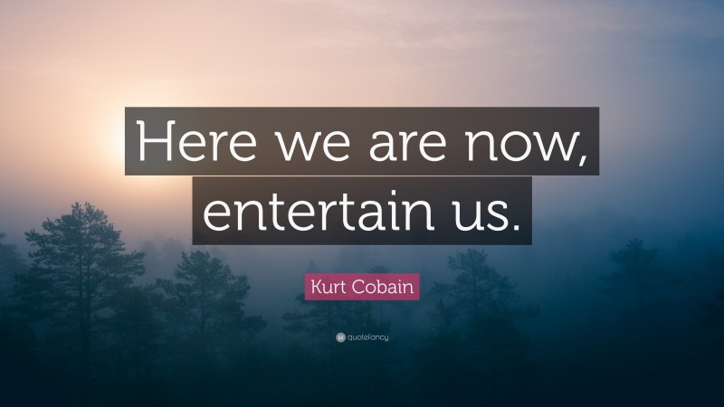 Kurt Cobain Quote: “Here we are now, entertain us.”