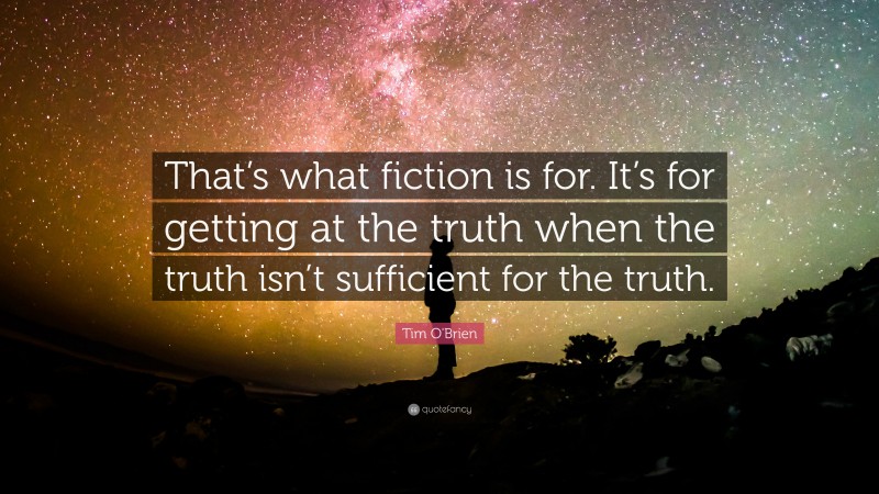Tim O'Brien Quote: “That’s what fiction is for.  It’s for getting at the truth when the truth isn’t sufficient for the truth.”
