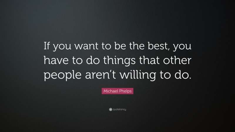 Michael Phelps Quote: “If you want to be the best, you have to do ...