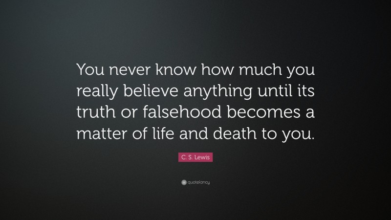 C. S. Lewis Quote: “You never know how much you really believe anything until its truth or falsehood becomes a matter of life and death to you.”