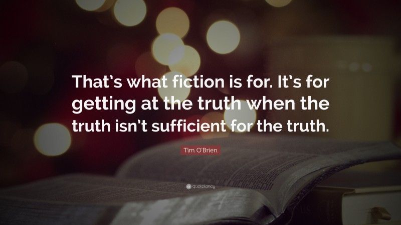Tim O'Brien Quote: “That’s what fiction is for.  It’s for getting at the truth when the truth isn’t sufficient for the truth.”