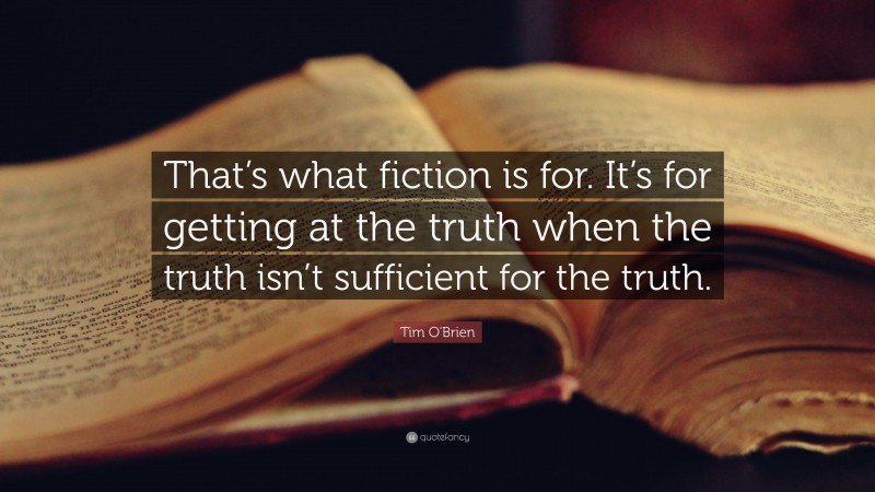 Tim O'Brien Quote: “That’s what fiction is for.  It’s for getting at the truth when the truth isn’t sufficient for the truth.”