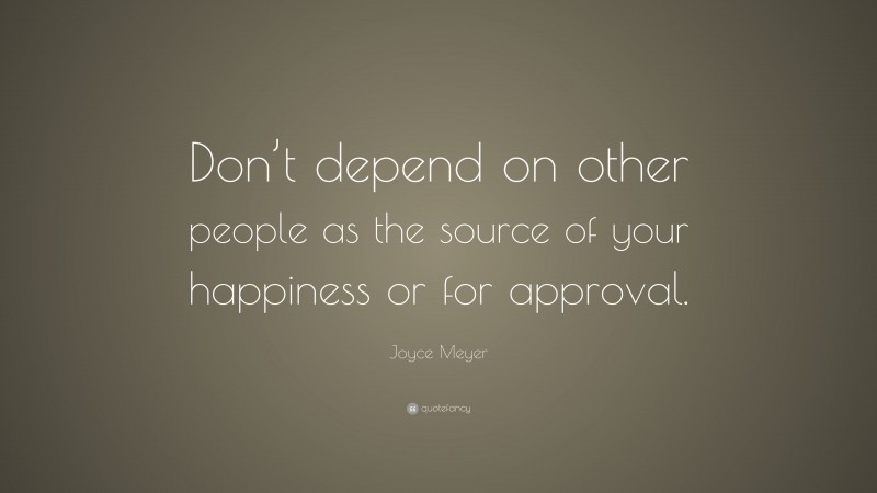 Joyce Meyer Quote: “Don’t depend on other people as the source of your happiness or for approval.”