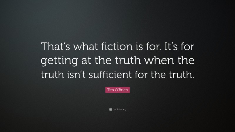 Tim O'Brien Quote: “That’s what fiction is for.  It’s for getting at the truth when the truth isn’t sufficient for the truth.”