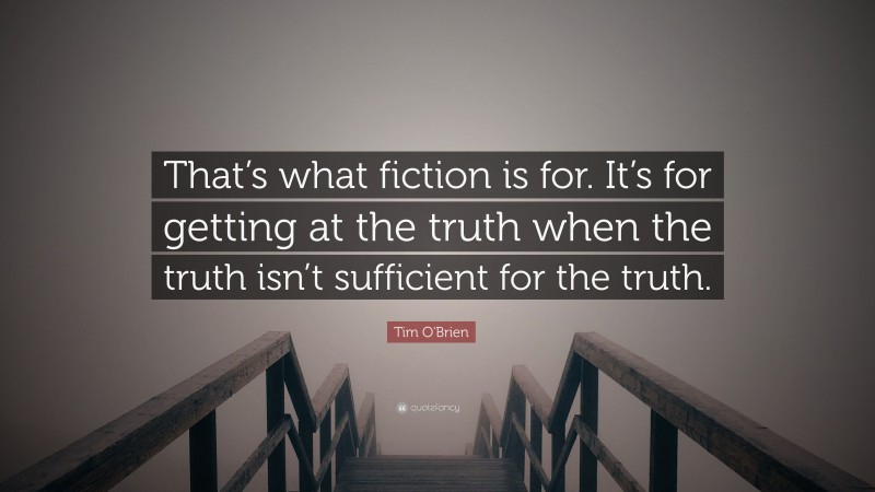 Tim O'Brien Quote: “That’s what fiction is for.  It’s for getting at the truth when the truth isn’t sufficient for the truth.”