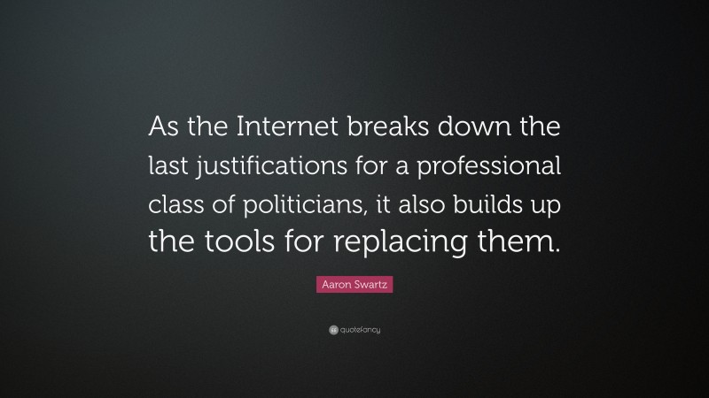 Aaron Swartz Quote: “As the Internet breaks down the last justifications for a professional class of politicians, it also builds up the tools for replacing them.”