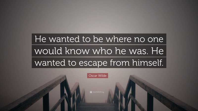 Oscar Wilde Quote: “He wanted to be where no one would know who he was. He wanted to escape from himself.”