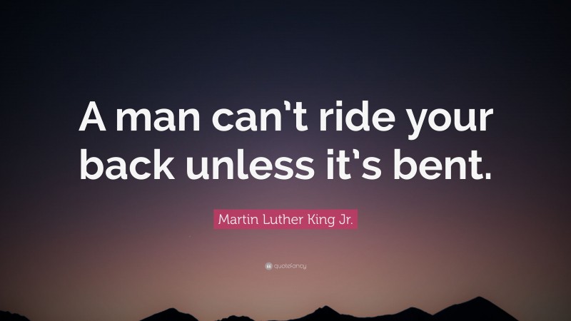 Martin Luther King Jr. Quote: “A man can’t ride your back unless it’s bent.”