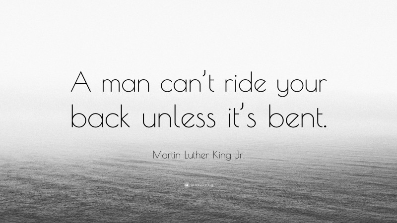 Martin Luther King Jr. Quote: “A man can’t ride your back unless it’s bent.”