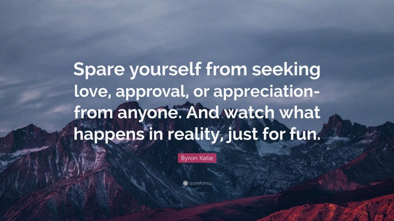 Byron Katie Quote: “Spare yourself from seeking love, approval, or appreciation-from anyone. And watch what happens in reality, just for fun.”
