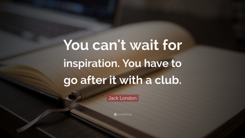 Jack London Quote: “You can't wait for inspiration. You have to go after it with a club.”