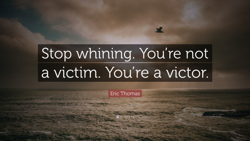 Eric Thomas Quote: “Stop whining. You’re not a victim. You’re a victor.”
