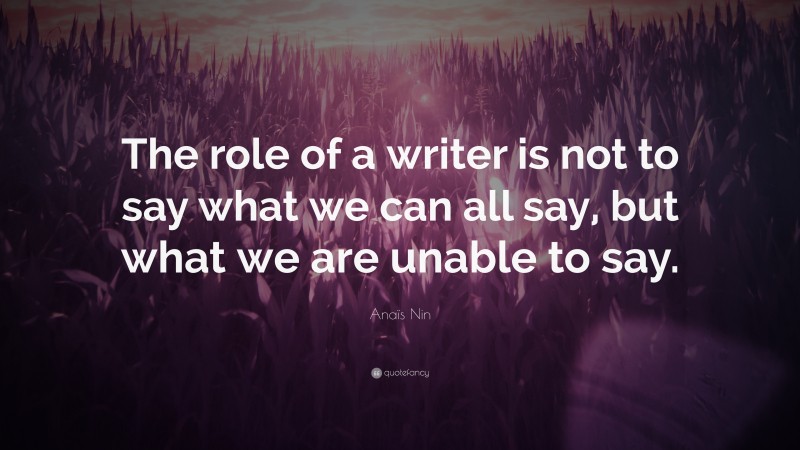 Anaïs Nin Quote: “The role of a writer is not to say what we can all say, but what we are unable to say.”
