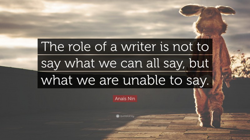 Anaïs Nin Quote: “The role of a writer is not to say what we can all say, but what we are unable to say.”