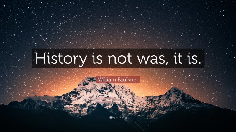 William Faulkner Quote: “History is not was, it is.”