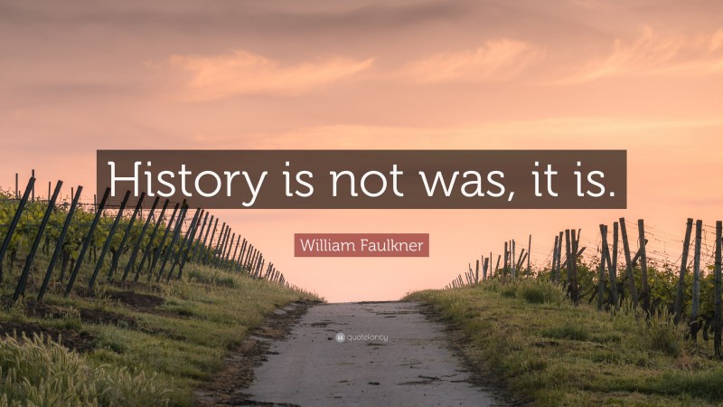 William Faulkner Quote: “History is not was, it is.”
