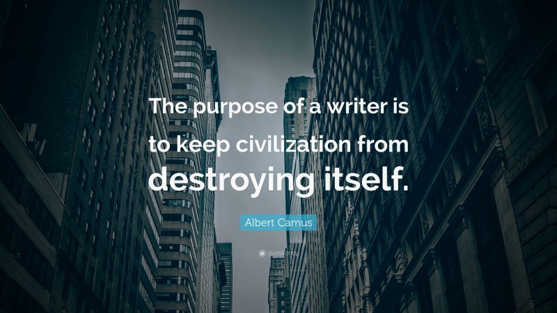 Albert Camus Quote: “The purpose of a writer is to keep civilization from destroying itself.”