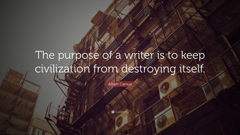 Albert Camus Quote: “The purpose of a writer is to keep civilization from destroying itself.”