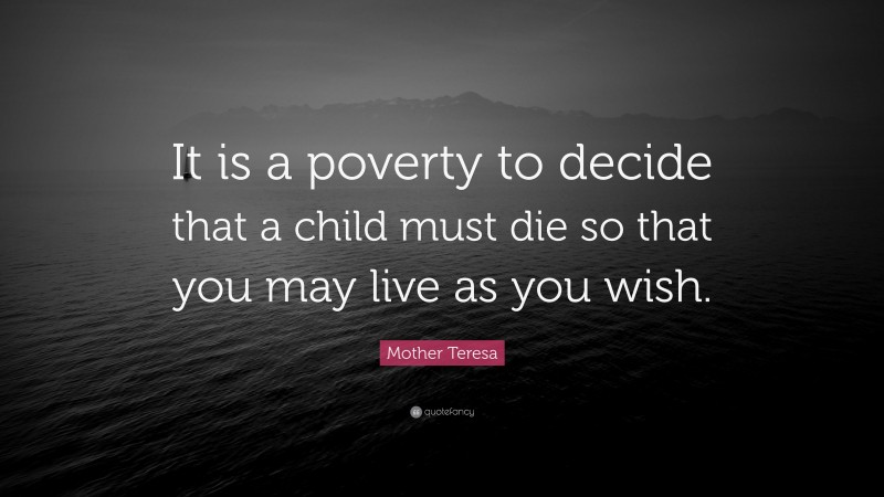 Mother Teresa Quote: “It is a poverty to decide that a child must die so that you may live as you wish.”
