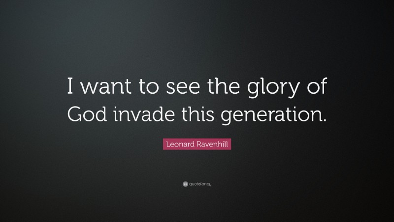 Leonard Ravenhill Quote: “I want to see the glory of God invade this generation.”
