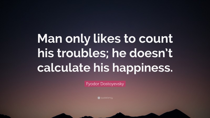 Fyodor Dostoyevsky Quote: “Man only likes to count his troubles; he doesn’t calculate his happiness.”
