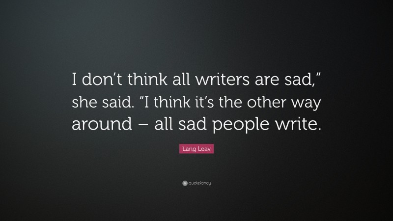 Lang Leav Quote: “I don’t think all writers are sad,” she said. “I think it’s the other way around – all sad people write.”