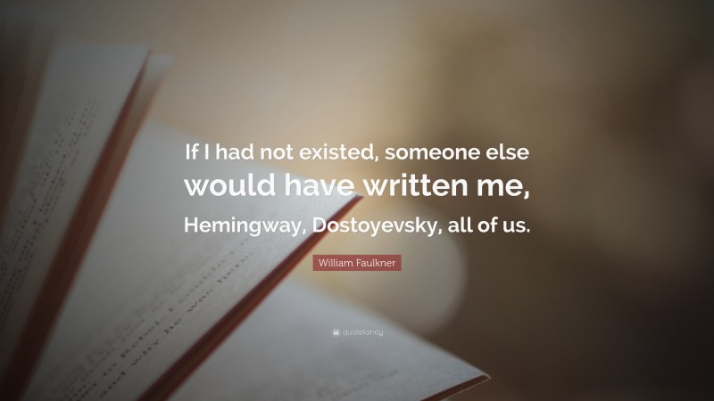William Faulkner Quote: “If I had not existed, someone else would have written me, Hemingway, Dostoyevsky, all of us.”