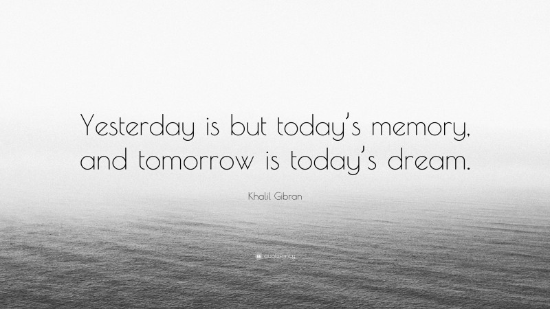 Khalil Gibran Quote: “Yesterday is but today’s memory, and tomorrow is today’s dream.”