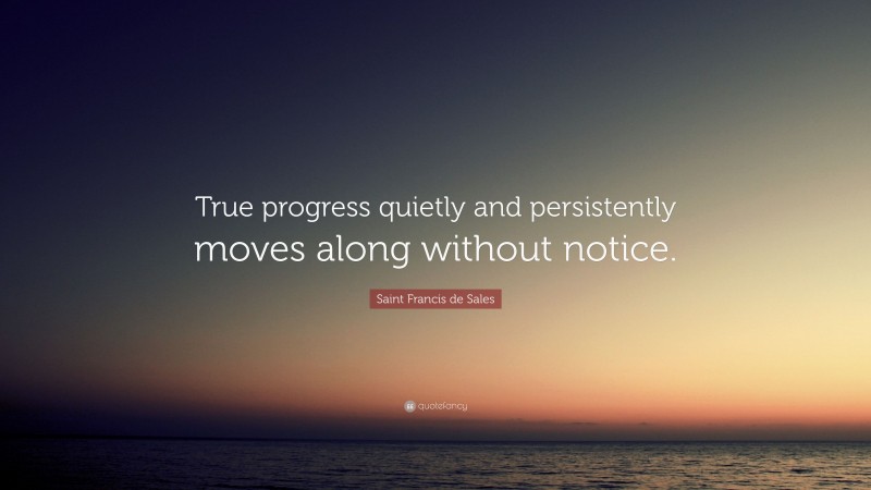Saint Francis de Sales Quote: “True progress quietly and persistently moves along without notice.”