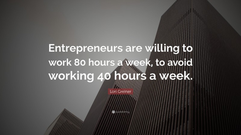 Lori Greiner Quote: “Entrepreneurs are willing to work 80 hours a week, to avoid working 40 hours a week.”