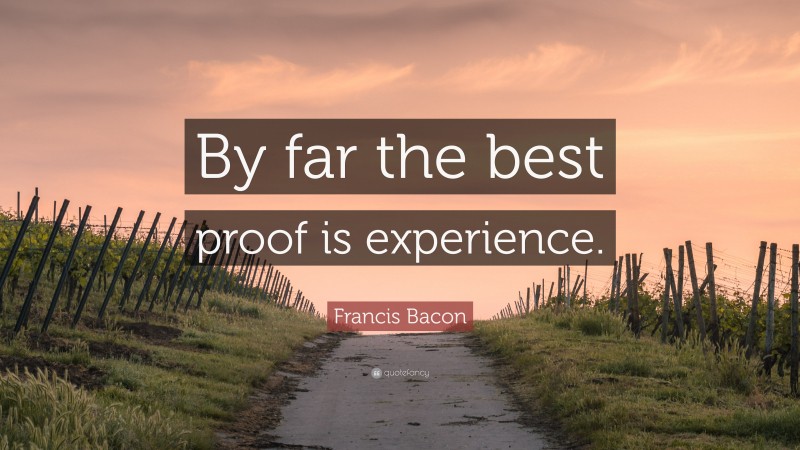 Francis Bacon Quote: “By far the best proof is experience.”