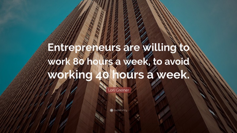 Lori Greiner Quote: “Entrepreneurs are willing to work 80 hours a week, to avoid working 40 hours a week.”