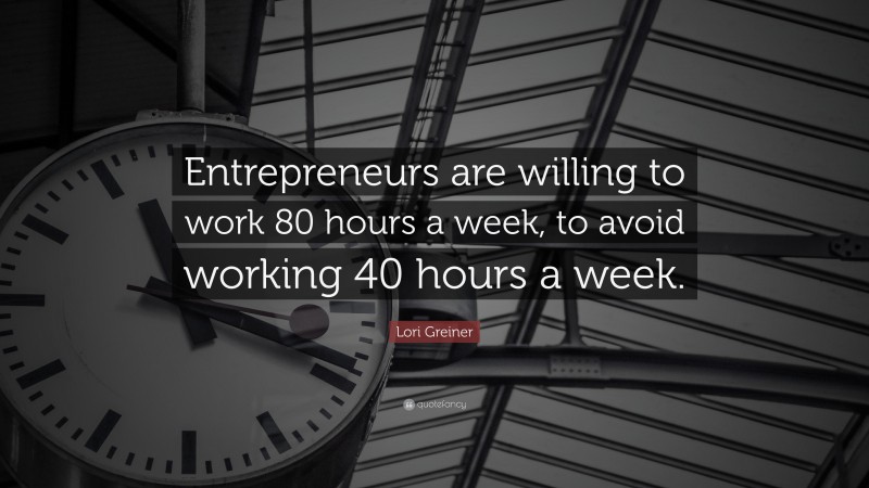 Lori Greiner Quote: “Entrepreneurs are willing to work 80 hours a week, to avoid working 40 hours a week.”