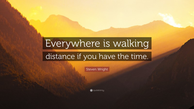 Steven Wright Quote: “Everywhere is walking distance if you have the time.”