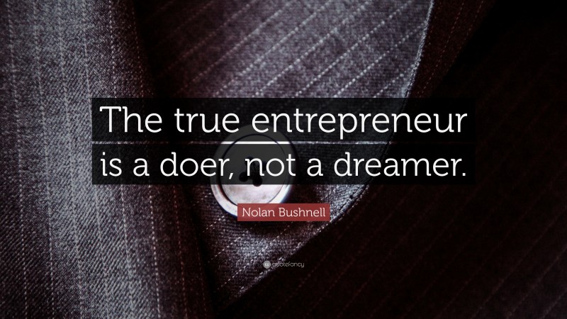 Nolan Bushnell Quote: “The true entrepreneur is a doer, not a dreamer.”