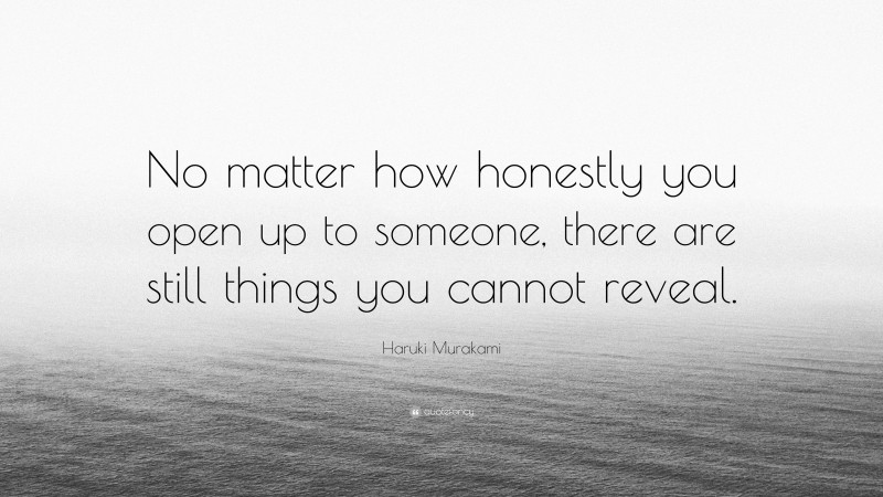 Haruki Murakami Quote: “No matter how honestly you open up to someone, there are still things you cannot reveal.”