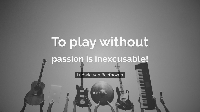 Ludwig van Beethoven Quote: “To play without passion is inexcusable!”