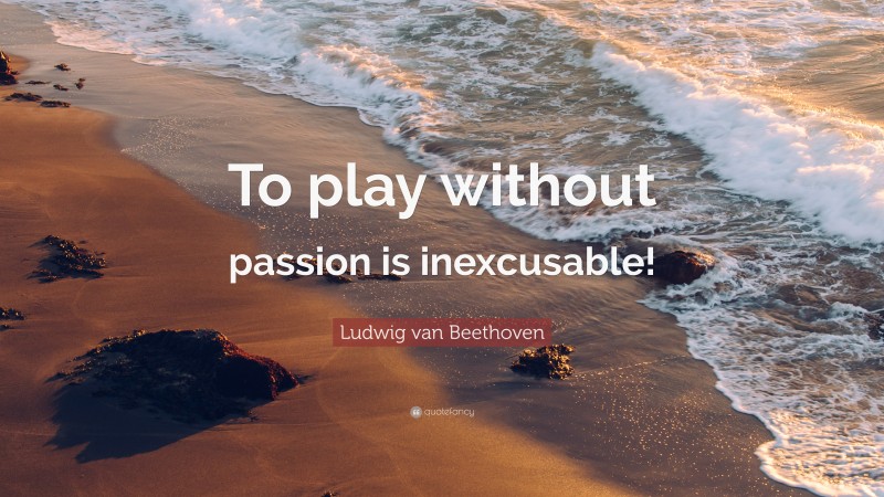 Ludwig van Beethoven Quote: “To play without passion is inexcusable!”